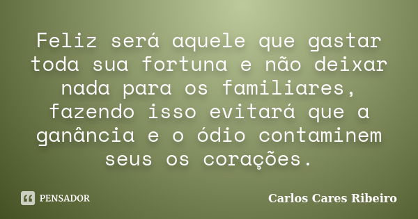 Feliz será aquele que gastar toda sua fortuna e não deixar nada para os familiares, fazendo isso evitará que a ganância e o ódio contaminem seus os corações.... Frase de Carlos Cares Ribeiro.