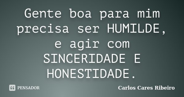 Gente boa para mim precisa ser HUMILDE, e agir com SINCERIDADE E HONESTIDADE.... Frase de Carlos Cares Ribeiro.