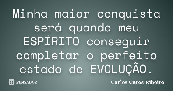 Minha maior conquista será quando meu ESPÍRITO conseguir completar o perfeito estado de EVOLUÇÃO.... Frase de Carlos Cares Ribeiro.