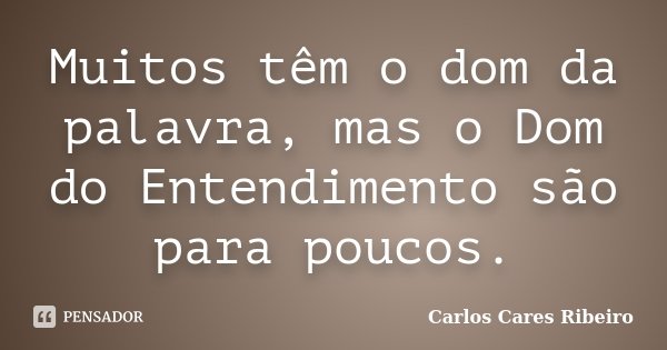 Muitos têm o dom da palavra, mas o Dom do Entendimento são para poucos.... Frase de Carlos Cares Ribeiro.