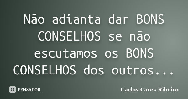 Não adianta dar BONS CONSELHOS se não escutamos os BONS CONSELHOS dos outros...... Frase de Carlos Cares Ribeiro.