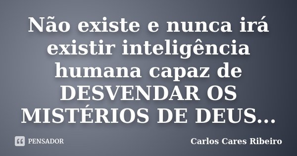 Não existe e nunca irá existir inteligência humana capaz de DESVENDAR OS MISTÉRIOS DE DEUS...... Frase de Carlos Cares Ribeiro.