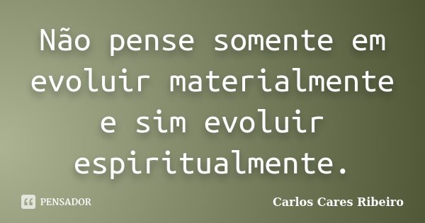 Não pense somente em evoluir materialmente e sim evoluir espiritualmente.... Frase de Carlos Cares Ribeiro.