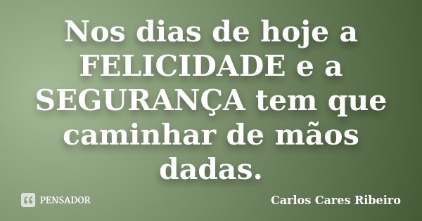 Nos dias de hoje a FELICIDADE e a SEGURANÇA tem que caminhar de mãos dadas.... Frase de Carlos Cares Ribeiro.