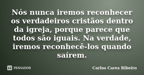 Nós nunca iremos reconhecer os verdadeiros cristãos dentro da igreja, porque parece que todos são iguais. Na verdade, iremos reconhecê-los quando saírem.... Frase de Carlos Cares Ribeiro.