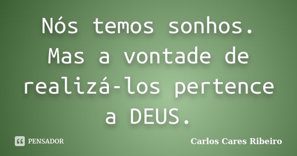 Nós temos sonhos. Mas a vontade de realizá-los pertence a DEUS.... Frase de Carlos Cares Ribeiro.