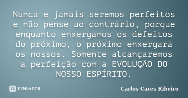 Nunca e jamais seremos perfeitos e não pense ao contrário, porque enquanto enxergamos os defeitos do próximo, o próximo enxergará os nossos. Somente alcançaremo... Frase de Carlos Cares Ribeiro.