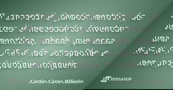 O correto é jamais mentir, às vezes é necessário inventar uma mentira, desde que essa M-E-N-T-I-R-A não atrapalhe e nem prejudique ninguém.... Frase de Carlos Cares Ribeiro.