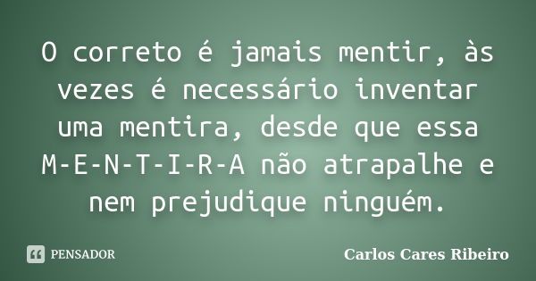 O correto é jamais mentir, às vezes é necessário inventar uma mentira, desde que essa M-E-N-T-I-R-A não atrapalhe e nem prejudique ninguém.... Frase de Carlos Cares Ribeiro.