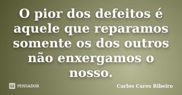 O pior dos defeitos é aquele que reparamos somente os dos outros não enxergamos o nosso.... Frase de Carlos Cares Ribeiro.