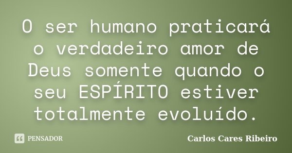 O ser humano praticará o verdadeiro amor de Deus somente quando o seu ESPÍRITO estiver totalmente evoluído.... Frase de Carlos Cares Ribeiro.