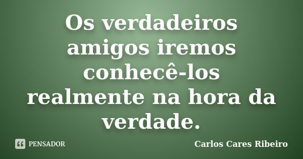 Os verdadeiros amigos iremos conhecê-los realmente na hora da verdade.... Frase de Carlos Cares Ribeiro.