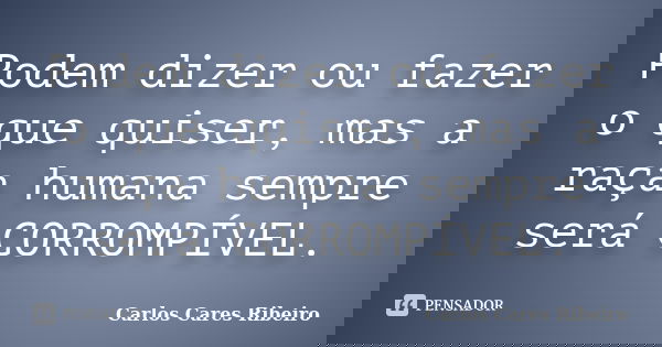 Podem dizer ou fazer o que quiser, mas a raça humana sempre será CORROMPÍVEL.... Frase de Carlos Cares Ribeiro.