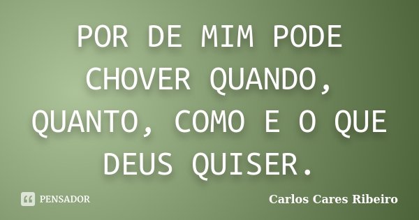 POR DE MIM PODE CHOVER QUANDO, QUANTO, COMO E O QUE DEUS QUISER.... Frase de Carlos Cares Ribeiro.