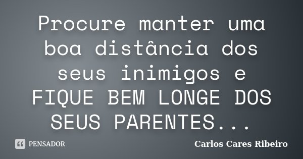 Procure manter uma boa distância dos seus inimigos e FIQUE BEM LONGE DOS SEUS PARENTES...... Frase de Carlos Cares Ribeiro.