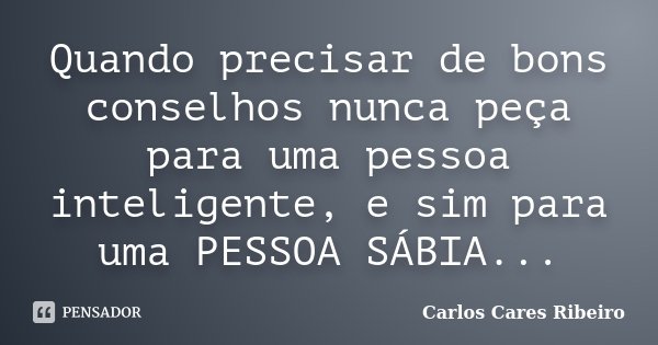 Quando precisar de bons conselhos nunca peça para uma pessoa inteligente, e sim para uma PESSOA SÁBIA...... Frase de Carlos Cares Ribeiro.