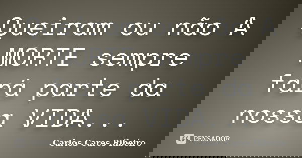 Queiram ou não A MORTE sempre fará parte da nossa VIDA...... Frase de Carlos Cares Ribeiro.