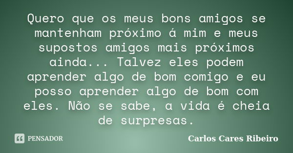 Quero que os meus bons amigos se mantenham próximo á mim e meus supostos amigos mais próximos ainda... Talvez eles podem aprender algo de bom comigo e eu posso ... Frase de Carlos Cares Ribeiro.