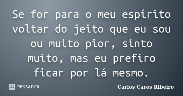 Se for para o meu espírito voltar do jeito que eu sou ou muito pior, sinto muito, mas eu prefiro ficar por lá mesmo.... Frase de Carlos Cares Ribeiro.