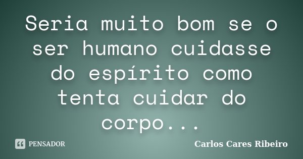 Seria muito bom se o ser humano cuidasse do espírito como tenta cuidar do corpo...... Frase de Carlos Cares Ribeiro.