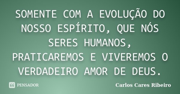 SOMENTE COM A EVOLUÇÃO DO NOSSO ESPÍRITO, QUE NÓS SERES HUMANOS, PRATICAREMOS E VIVEREMOS O VERDADEIRO AMOR DE DEUS.... Frase de Carlos Cares Ribeiro.