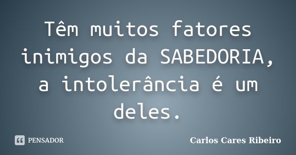 Têm muitos fatores inimigos da SABEDORIA, a intolerância é um deles.... Frase de Carlos Cares Ribeiro.