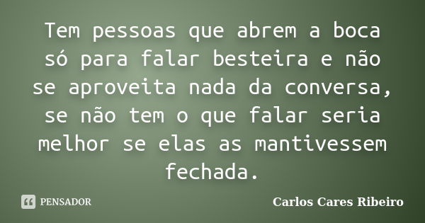 Tem pessoas que abrem a boca só para falar besteira e não se aproveita nada da conversa, se não tem o que falar seria melhor se elas as mantivessem fechada.... Frase de Carlos Cares Ribeiro.