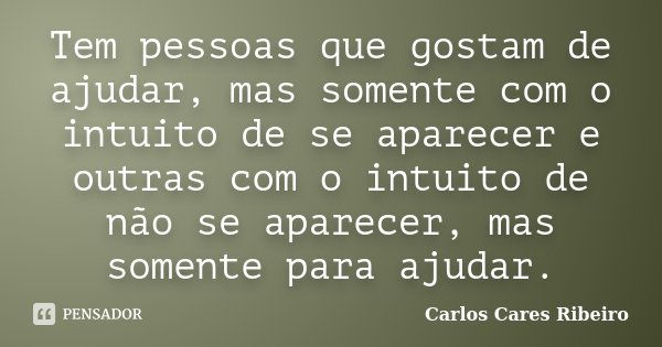 Tem pessoas que gostam de ajudar, mas somente com o intuito de se aparecer e outras com o intuito de não se aparecer, mas somente para ajudar.... Frase de Carlos Cares Ribeiro.