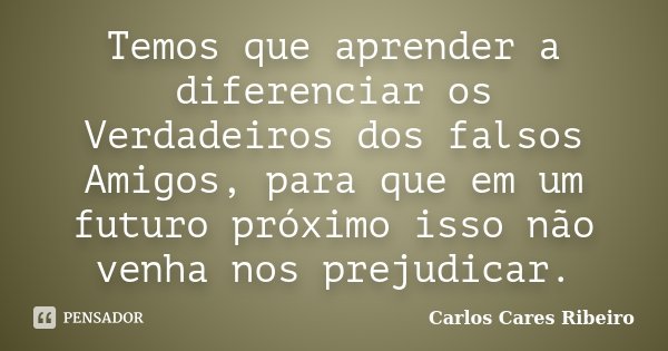 Temos que aprender a diferenciar os Verdadeiros dos falsos Amigos, para que em um futuro próximo isso não venha nos prejudicar.... Frase de Carlos Cares Ribeiro.