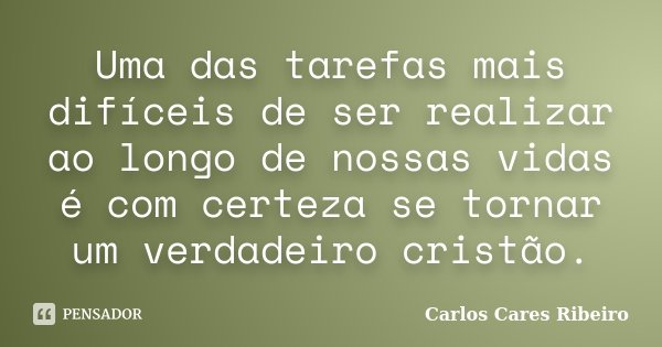 Uma das tarefas mais difíceis de ser realizar ao longo de nossas vidas é com certeza se tornar um verdadeiro cristão.... Frase de Carlos Cares Ribeiro.