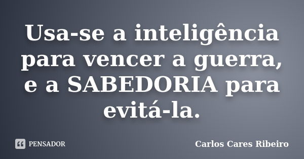 Usa-se a inteligência para vencer a guerra, e a SABEDORIA para evitá-la.... Frase de Carlos Cares Ribeiro.