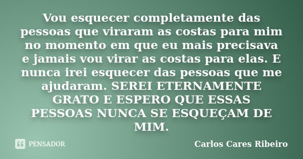 Vou esquecer completamente das pessoas que viraram as costas para mim no momento em que eu mais precisava e jamais vou virar as costas para elas. E nunca irei e... Frase de Carlos Cares Ribeiro.