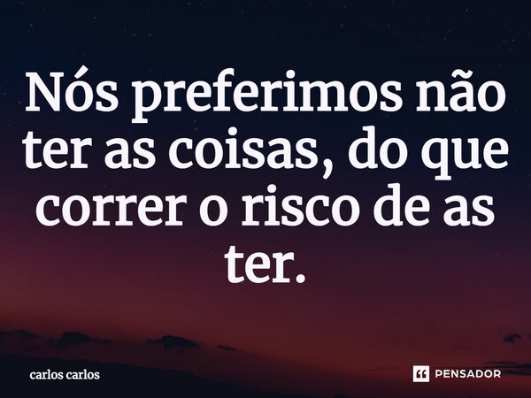 ⁠⁠Nós preferimos não ter as coisas, do que correr o risco de as ter.... Frase de Carlos Carlos.