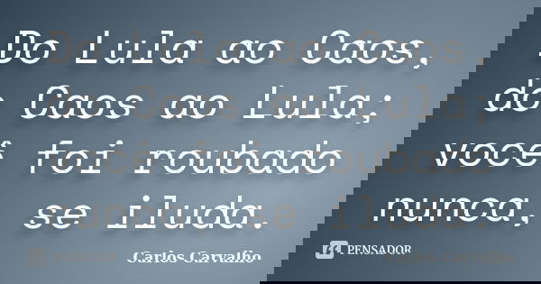Do Lula ao Caos, do Caos ao Lula; você foi roubado nunca, se iluda.... Frase de Carlos Carvalho.