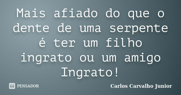 Mais afiado do que o dente de uma serpente é ter um filho ingrato ou um amigo Ingrato!... Frase de Carlos Carvalho Junior.