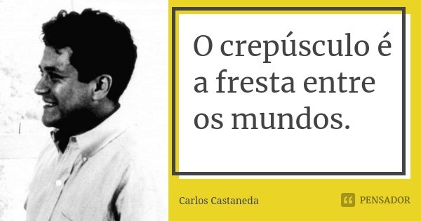 O crepúsculo é a fresta entre os mundos.... Frase de Carlos Castaneda.