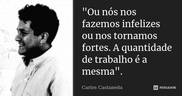 "Ou nós nos fazemos infelizes ou nos tornamos fortes. A quantidade de trabalho é a mesma".... Frase de Carlos Castaneda.