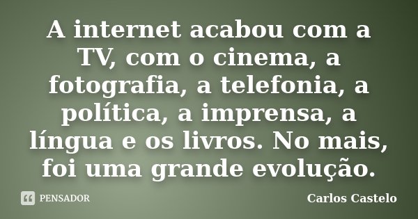 A internet acabou com a TV, com o cinema, a fotografia, a telefonia, a política, a imprensa, a língua e os livros. No mais, foi uma grande evolução.... Frase de Carlos Castelo.