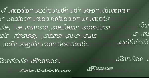 A maior virtude do ser humano e saber reconhecer o mais forte, e nunca pelear contra o mais fraco, para que sua vitória não seja contestada. Carlos Castelo Bran... Frase de Carlos Castelo Branco..