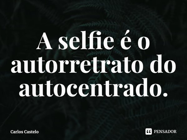 ⁠A selfie é o autorretrato do autocentrado.... Frase de Carlos Castelo.