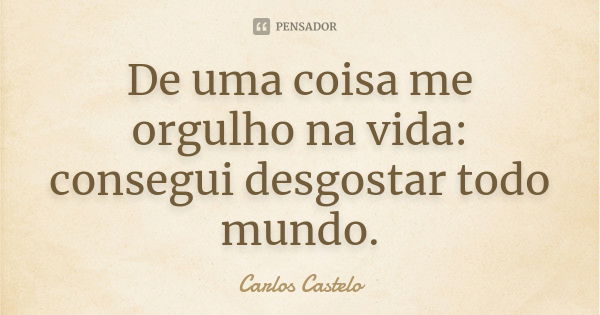 De uma coisa me orgulho na vida: consegui desgostar todo mundo.... Frase de Carlos Castelo.