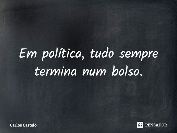 ⁠Em política, tudo sempre termina num bolso.... Frase de Carlos Castelo.