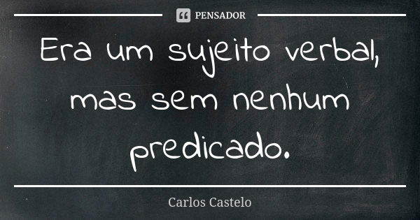 Era um sujeito verbal, mas sem nenhum predicado.... Frase de Carlos Castelo.