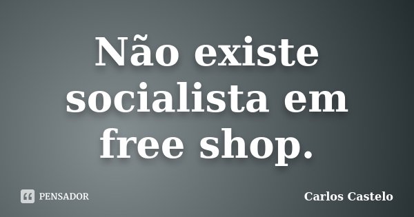 Não existe socialista em free shop.... Frase de Carlos Castelo.