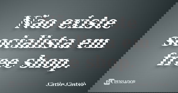 Não existe socialista em free shop.... Frase de Carlos Castelo.