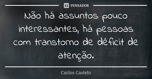 Não há assuntos pouco interessantes, há pessoas com transtorno de déficit de atenção.... Frase de Carlos Castelo.