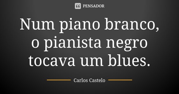 Num piano branco, o pianista negro tocava um blues.... Frase de Carlos Castelo.