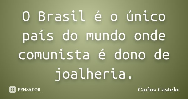 O Brasil é o único país do mundo onde comunista é dono de joalheria.... Frase de Carlos Castelo.