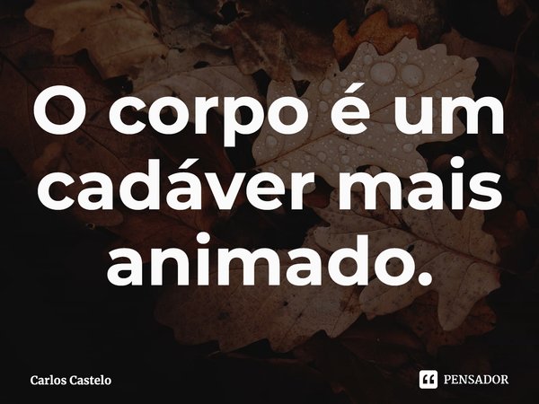 ⁠O corpo é um cadáver mais animado.... Frase de Carlos Castelo.