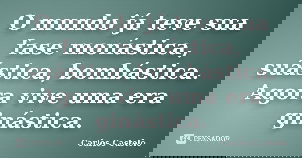 O mundo já teve sua fase monástica, suástica, bombástica. Agora vive uma era ginástica.... Frase de Carlos Castelo.